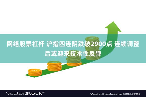 网络股票杠杆 沪指四连阴跌破2900点 连续调整后或迎来技术性反弹