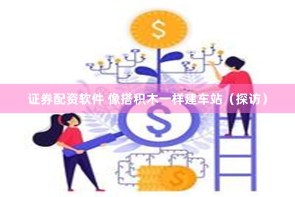 证券配资软件 像搭积木一样建车站（探访）