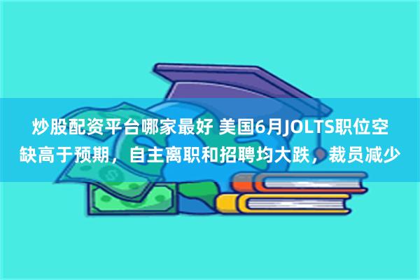 炒股配资平台哪家最好 美国6月JOLTS职位空缺高于预期，自主离职和招聘均大跌，裁员减少