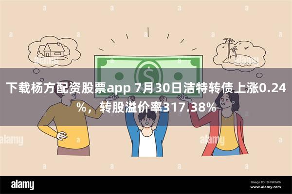 下载杨方配资股票app 7月30日洁特转债上涨0.24%，转股溢价率317.38%