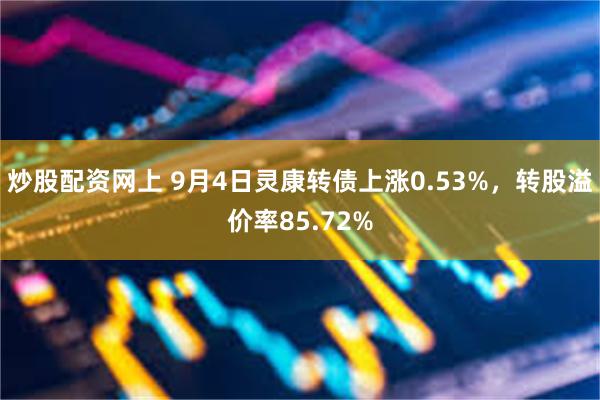 炒股配资网上 9月4日灵康转债上涨0.53%，转股溢价率85