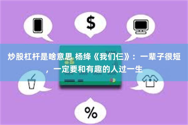 炒股杠杆是啥意思 杨绛《我们仨》：一辈子很短，一定要和有趣的