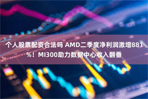 个人股票配资合法吗 AMD二季度净利润激增881%！MI30