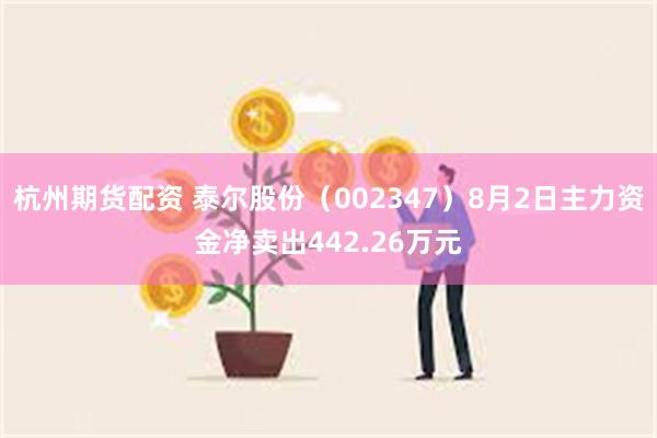 杭州期货配资 泰尔股份（002347）8月2日主力资金净卖出