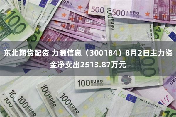 东北期货配资 力源信息（300184）8月2日主力资金净卖出