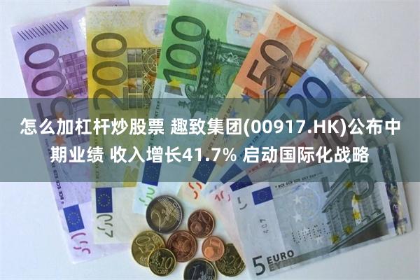 怎么加杠杆炒股票 趣致集团(00917.HK)公布中期业绩 