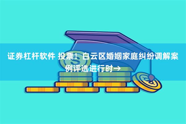 证券杠杆软件 投票！白云区婚姻家庭纠纷调解案例评选进行时→