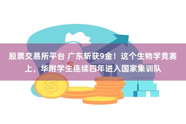 股票交易所平台 广东斩获9金！这个生物学竞赛上，华附学生连续