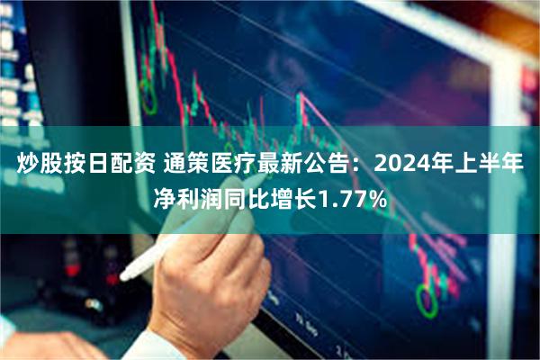 炒股按日配资 通策医疗最新公告：2024年上半年净利润同比增