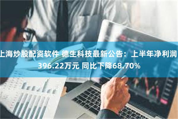 上海炒股配资软件 德生科技最新公告：上半年净利润1396.2