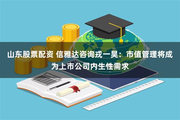 山东股票配资 信雅达咨询戎一昊：市值管理将成为上市公司内生性