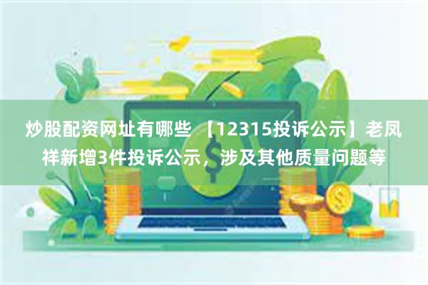 炒股配资网址有哪些 【12315投诉公示】老凤祥新增3件投诉