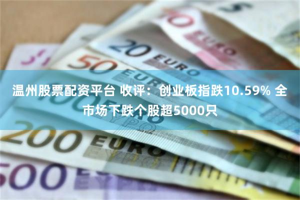 温州股票配资平台 收评：创业板指跌10.59% 全市场下跌个