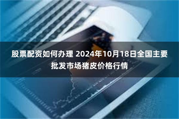 股票配资如何办理 2024年10月18日全国主要批发市场猪皮