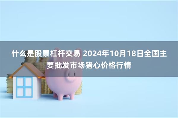 什么是股票杠杆交易 2024年10月18日全国主要批发市场猪