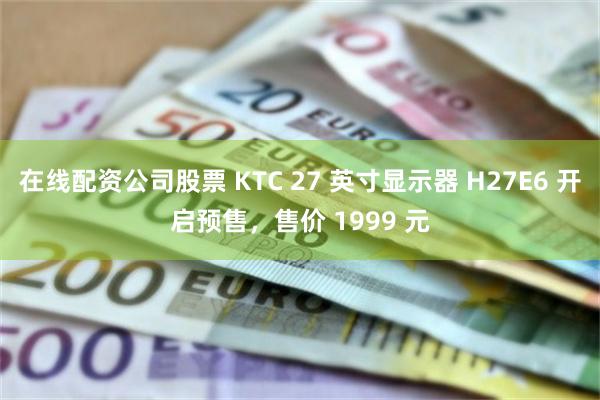 在线配资公司股票 KTC 27 英寸显示器 H27E6 开启