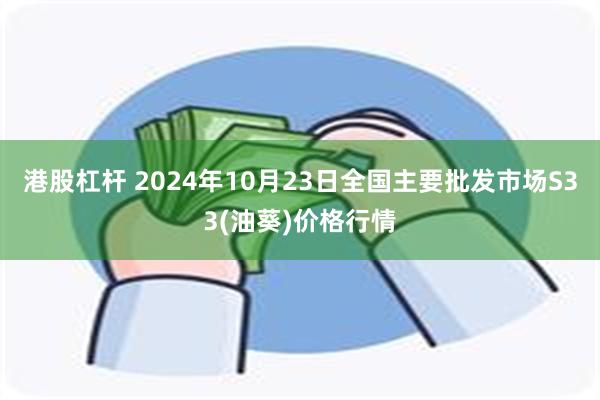 港股杠杆 2024年10月23日全国主要批发市场S33(油葵