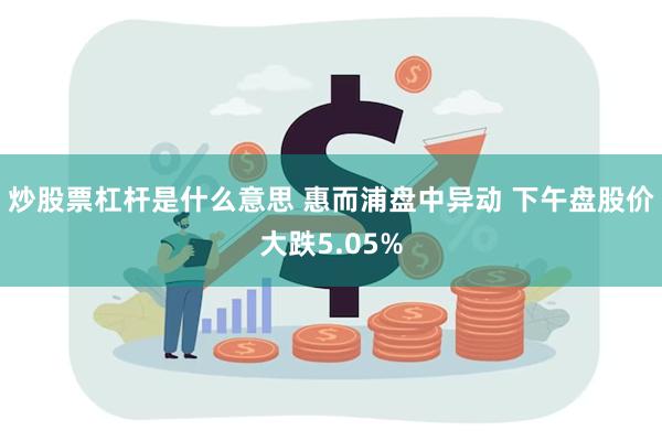 炒股票杠杆是什么意思 惠而浦盘中异动 下午盘股价大跌5.05