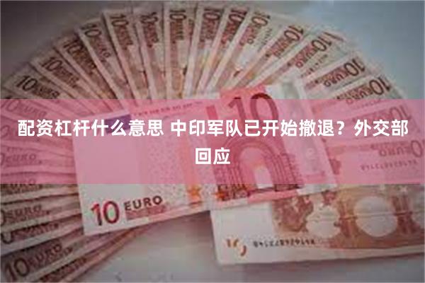 配资杠杆什么意思 中印军队已开始撤退？外交部回应