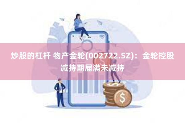 炒股的杠杆 物产金轮(002722.SZ)：金轮控股减持期届