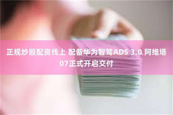 正规炒股配资线上 配备华为智驾ADS 3.0 阿维塔07正式