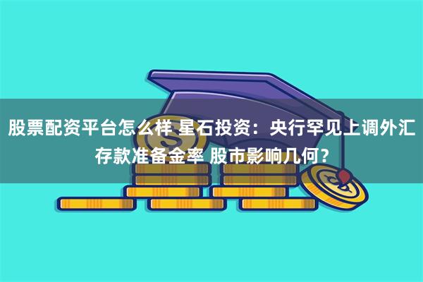 股票配资平台怎么样 星石投资：央行罕见上调外汇存款准备金率 