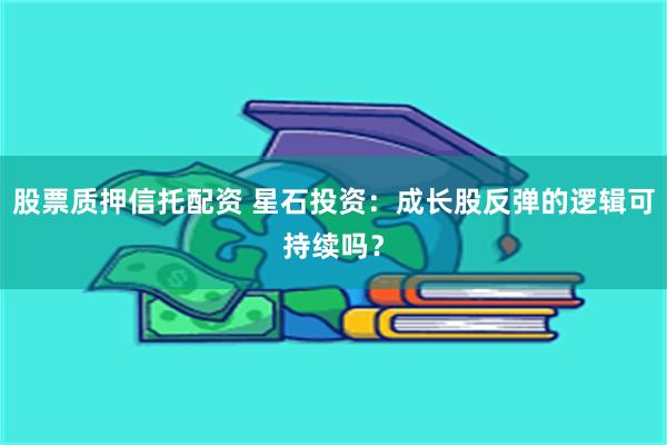 股票质押信托配资 星石投资：成长股反弹的逻辑可持续吗？