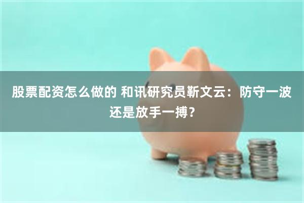 股票配资怎么做的 和讯研究员靳文云：防守一波还是放手一搏？