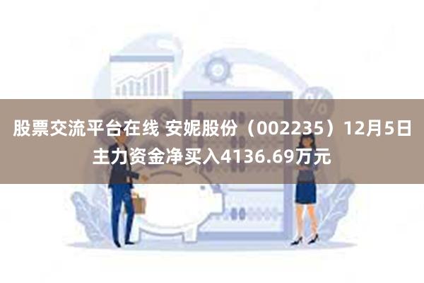 股票交流平台在线 安妮股份（002235）12月5日主力资金净买入4136.69万元