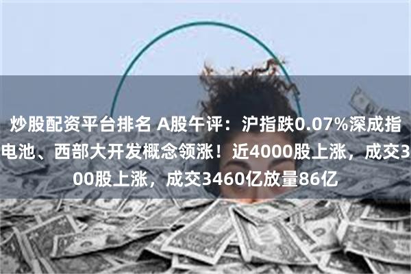 炒股配资平台排名 A股午评：沪指跌0.07%深成指涨0.34%，固态电池、西部大开发概念领涨！近4000股上涨，成交3460亿放量86亿