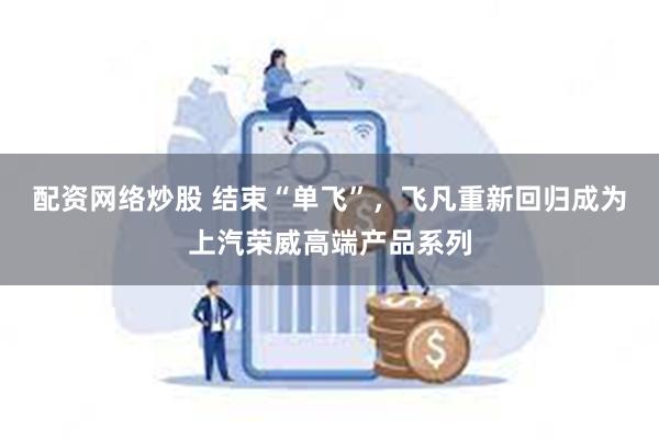 配资网络炒股 结束“单飞”，飞凡重新回归成为上汽荣威高端产品