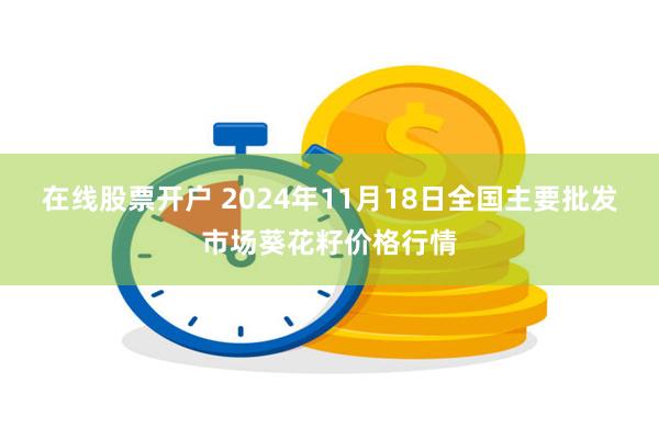 在线股票开户 2024年11月18日全国主要批发市场葵花籽价