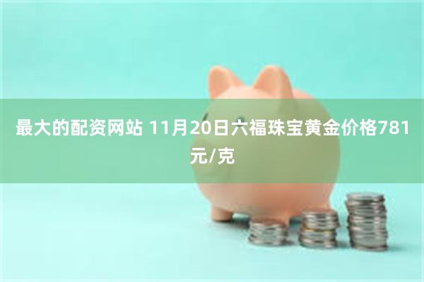 最大的配资网站 11月20日六福珠宝黄金价格781元/克