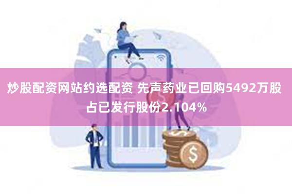 炒股配资网站约选配资 先声药业已回购5492万股 占已发行股