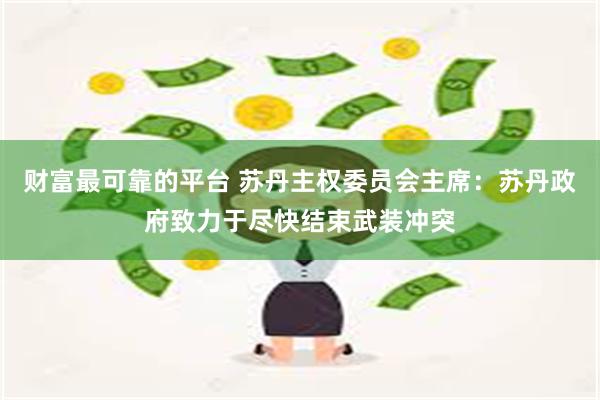 财富最可靠的平台 苏丹主权委员会主席：苏丹政府致力于尽快结束