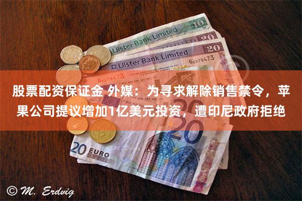 股票配资保证金 外媒：为寻求解除销售禁令，苹果公司提议增加1