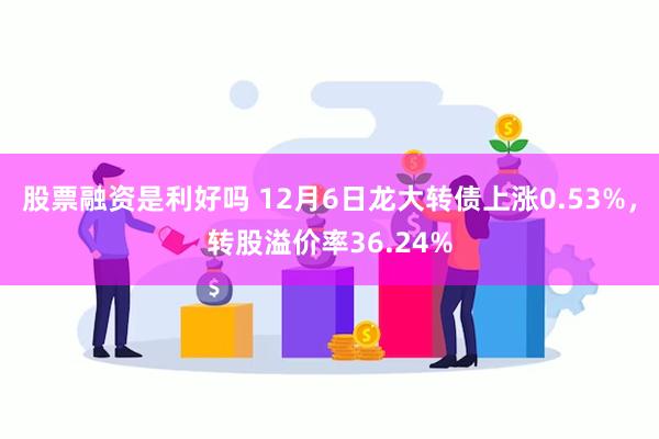 股票融资是利好吗 12月6日龙大转债上涨0.53%，转股溢价