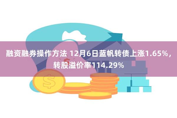 融资融券操作方法 12月6日蓝帆转债上涨1.65%，转股溢价率114.29%