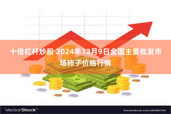 十倍杠杆炒股 2024年12月9日全国主要批发市场柿子价格行