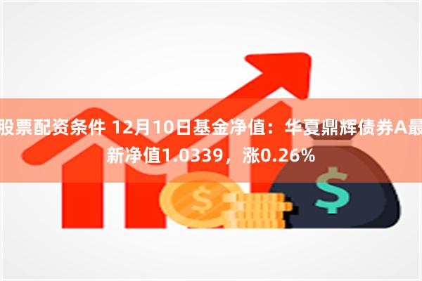 股票配资条件 12月10日基金净值：华夏鼎辉债券A最新净值1