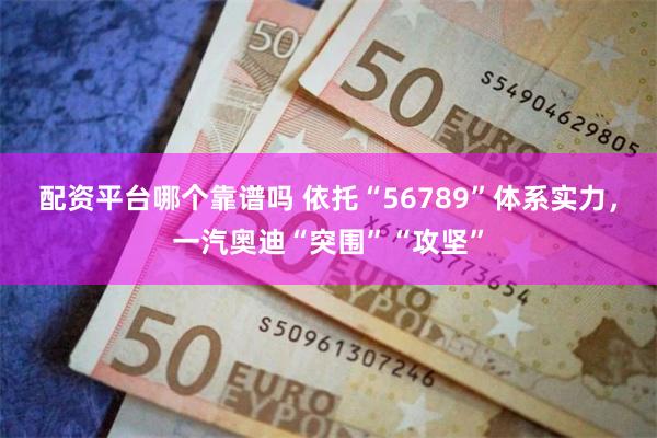 配资平台哪个靠谱吗 依托“56789”体系实力，一汽奥迪“突