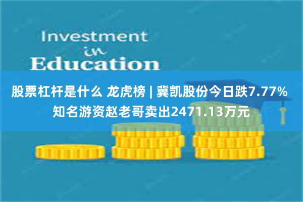 股票杠杆是什么 龙虎榜 | 冀凯股份今日跌7.77% 知名游