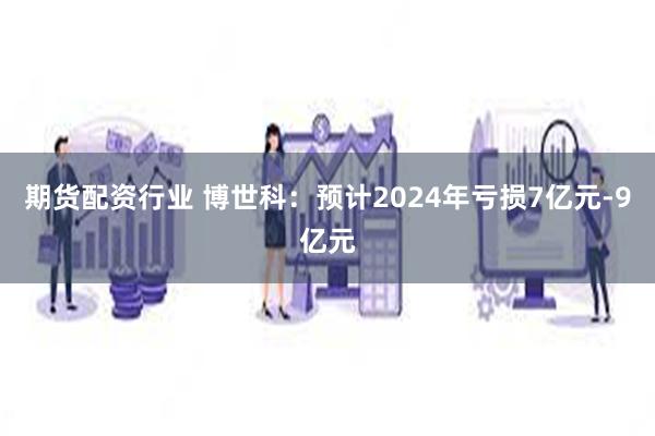 期货配资行业 博世科：预计2024年亏损7亿元-9亿元