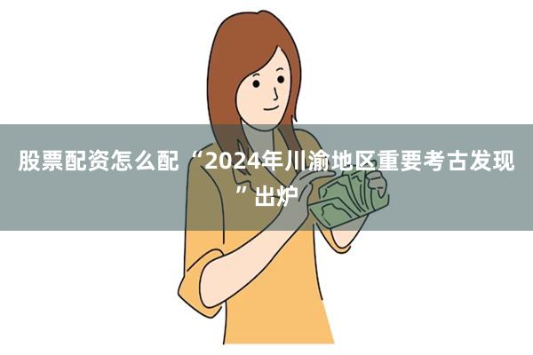 股票配资怎么配 “2024年川渝地区重要考古发现”出炉