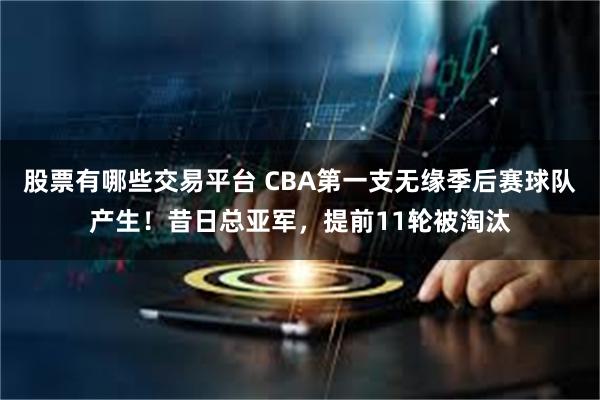 股票有哪些交易平台 CBA第一支无缘季后赛球队产生！昔日总亚