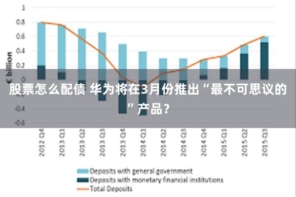 股票怎么配债 华为将在3月份推出“最不可思议的”产品？