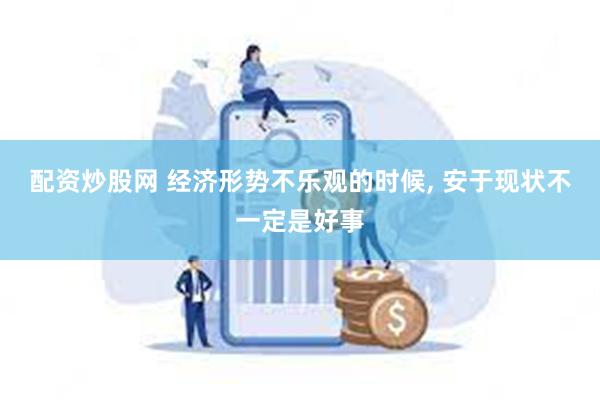 配资炒股网 经济形势不乐观的时候, 安于现状不一定是好事