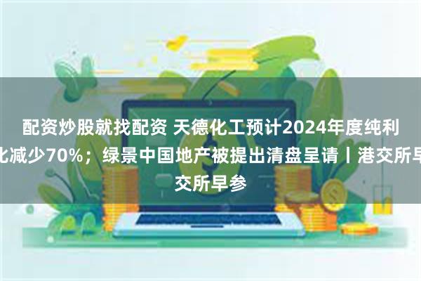 配资炒股就找配资 天德化工预计2024年度纯利同比减少70%