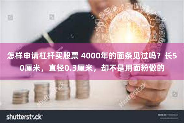 怎样申请杠杆买股票 4000年的面条见过吗？长50厘米，直径