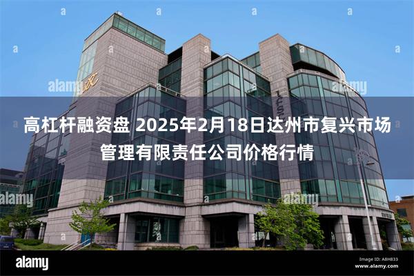 高杠杆融资盘 2025年2月18日达州市复兴市场管理有限责任